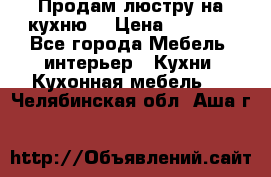 Продам люстру на кухню. › Цена ­ 2 000 - Все города Мебель, интерьер » Кухни. Кухонная мебель   . Челябинская обл.,Аша г.